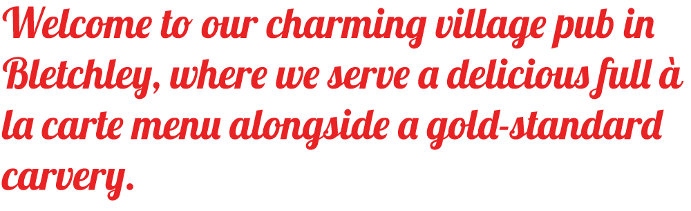 Welcome to our charming village pub in Bletchley, where we serve a delicious full à la carte menu alongside a gold-standard carvery.